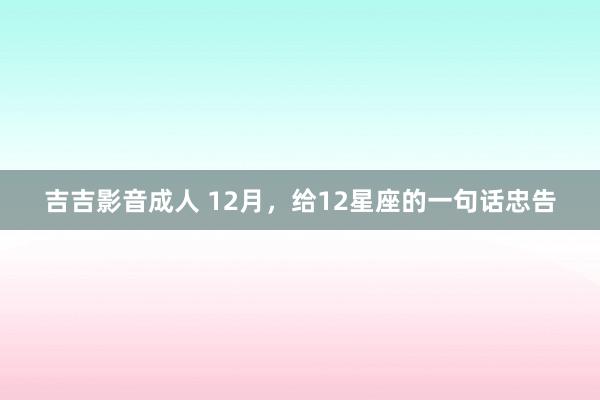 吉吉影音成人 12月，给12星座的一句话忠告