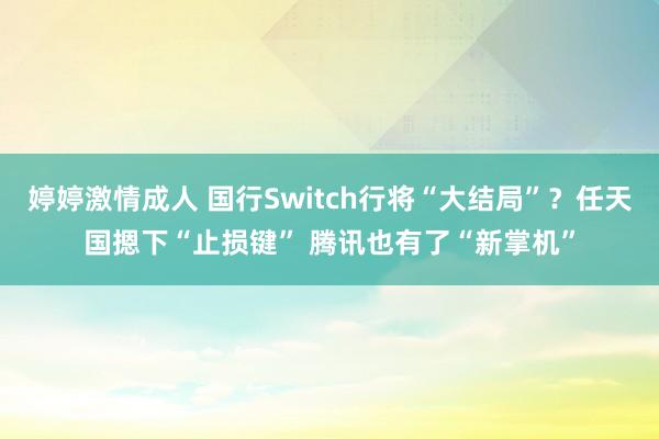 婷婷激情成人 国行Switch行将“大结局”？任天国摁下“止损键” 腾讯也有了“新掌机”