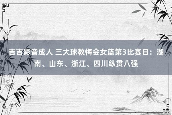 吉吉影音成人 三大球教悔会女篮第3比赛日：湖南、山东、浙江、四川纵贯八强