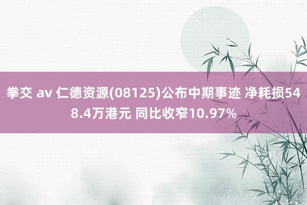 拳交 av 仁德资源(08125)公布中期事迹 净耗损548.4万港元 同比收窄10.97%