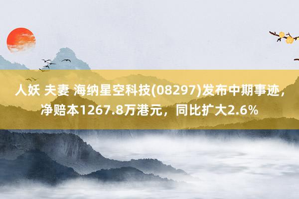 人妖 夫妻 海纳星空科技(08297)发布中期事迹，净赔本1267.8万港元，同比扩大2.6%