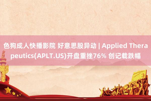 色狗成人快播影院 好意思股异动 | Applied Therapeutics(APLT.US)开盘重挫76% 创记载跌幅