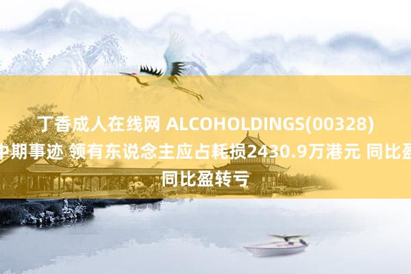 丁香成人在线网 ALCOHOLDINGS(00328)公布中期事迹 领有东说念主应占耗损2430.9万港元 同比盈转亏