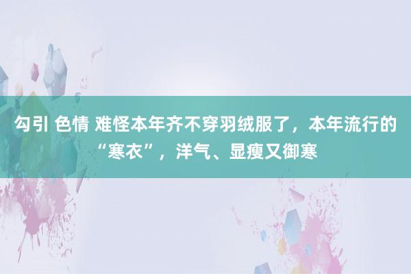 勾引 色情 难怪本年齐不穿羽绒服了，本年流行的“寒衣”，洋气、显瘦又御寒