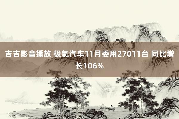 吉吉影音播放 极氪汽车11月委用27011台 同比增长106%