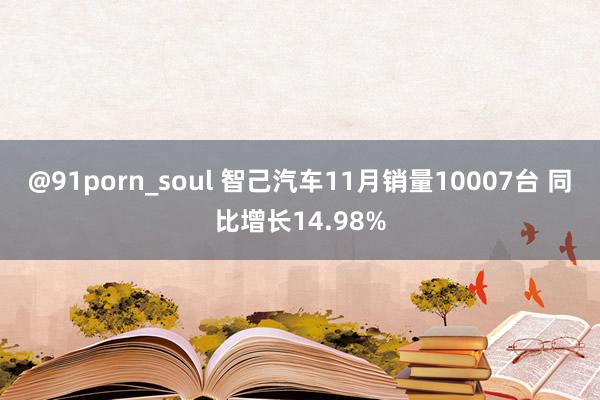 @91porn_soul 智己汽车11月销量10007台 同比增长14.98%