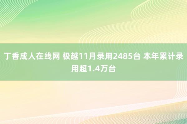 丁香成人在线网 极越11月录用2485台 本年累计录用超1.4万台