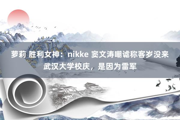 萝莉 胜利女神：nikke 窦文涛嘲谑称客岁没来武汉大学校庆，是因为雷军