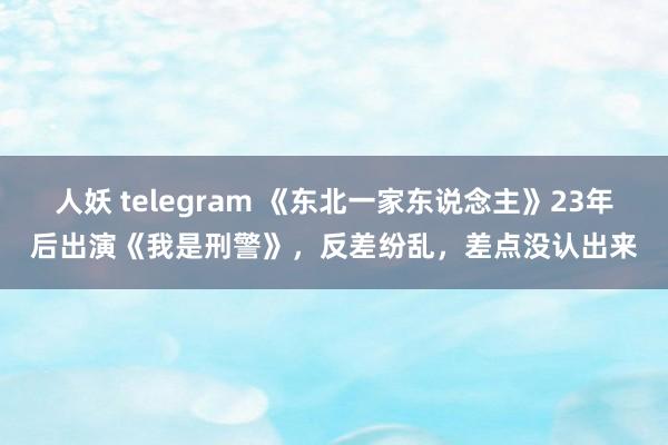 人妖 telegram 《东北一家东说念主》23年后出演《我是刑警》，反差纷乱，差点没认出来