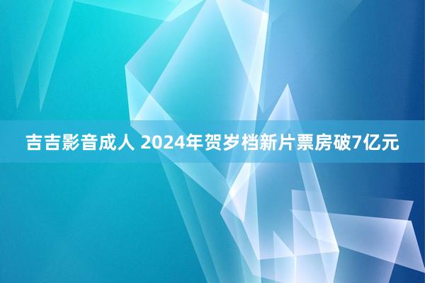 吉吉影音成人 2024年贺岁档新片票房破7亿元