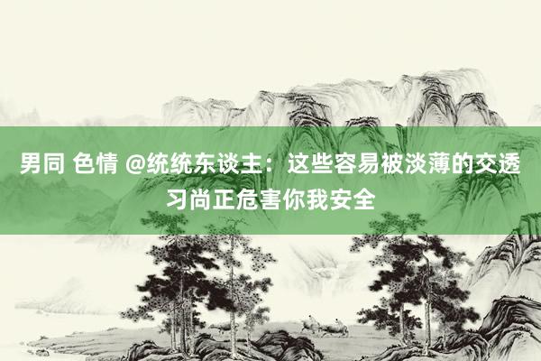 男同 色情 @统统东谈主：这些容易被淡薄的交透习尚正危害你我安全