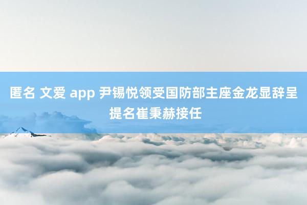 匿名 文爱 app 尹锡悦领受国防部主座金龙显辞呈 提名崔秉赫接任