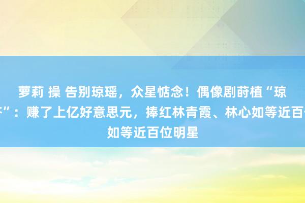 萝莉 操 告别琼瑶，众星惦念！偶像剧莳植“琼瑶经济”：赚了上亿好意思元，捧红林青霞、林心如等近百位明星