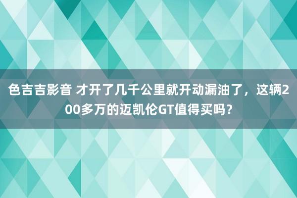 色吉吉影音 才开了几千公里就开动漏油了，这辆200多万的迈凯伦GT值得买吗？