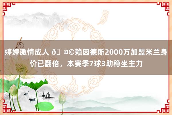 婷婷激情成人 🤩赖因德斯2000万加盟米兰身价已翻倍，本赛季7球3助稳坐主力