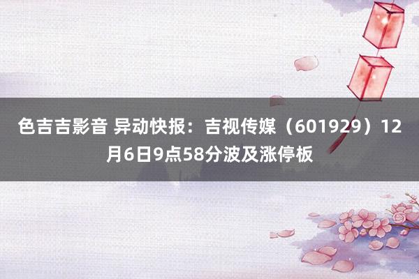 色吉吉影音 异动快报：吉视传媒（601929）12月6日9点58分波及涨停板