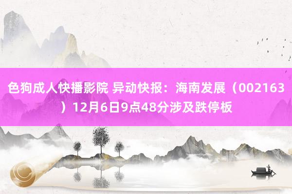 色狗成人快播影院 异动快报：海南发展（002163）12月6日9点48分涉及跌停板