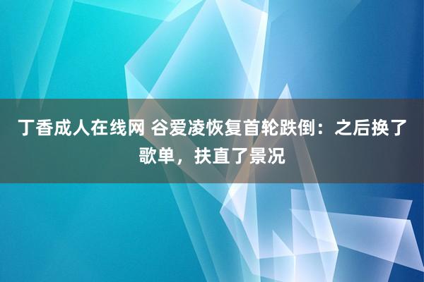 丁香成人在线网 谷爱凌恢复首轮跌倒：之后换了歌单，扶直了景况