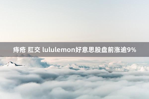 痔疮 肛交 lululemon好意思股盘前涨逾9%