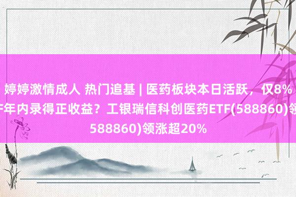 婷婷激情成人 热门追基 | 医药板块本日活跃，仅8%的相关ETF年内录得正收益？工银瑞信科创医药ETF(588860)领涨超20%