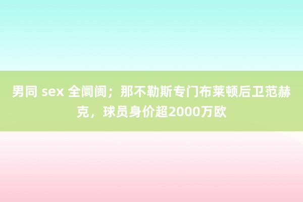 男同 sex 全阛阓；那不勒斯专门布莱顿后卫范赫克，球员身价超2000万欧