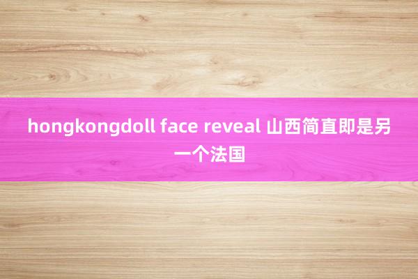 hongkongdoll face reveal 山西简直即是另一个法国