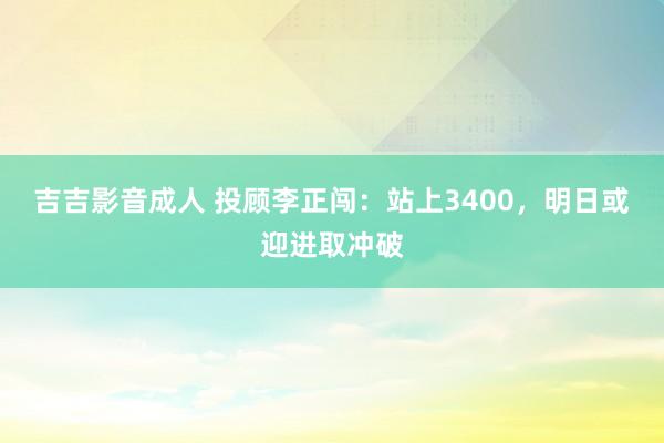 吉吉影音成人 投顾李正闯：站上3400，明日或迎进取冲破