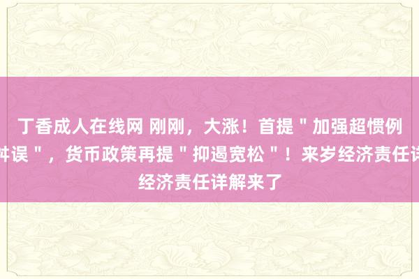 丁香成人在线网 刚刚，大涨！首提＂加强超惯例逆周期舛误＂，货币政策再提＂抑遏宽松＂！来岁经济责任详解来了