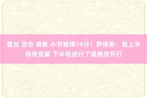 蕾丝 百合 调教 小节独得14分！萨格斯：我上半场有些紧 下半场进行了退换放开打