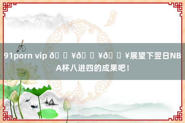 91porn vip 🔥🔥🔥展望下翌日NBA杯八进四的成果吧！