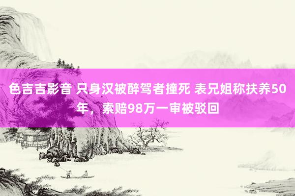 色吉吉影音 只身汉被醉驾者撞死 表兄姐称扶养50年，索赔98万一审被驳回