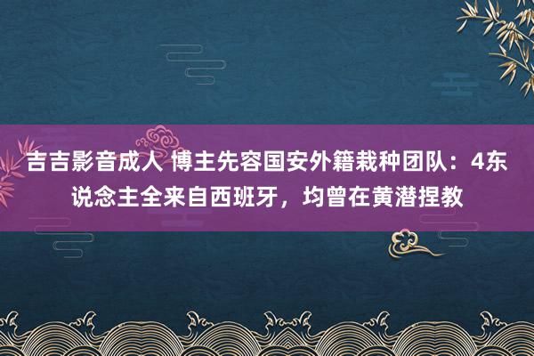 吉吉影音成人 博主先容国安外籍栽种团队：4东说念主全来自西班牙，均曾在黄潜捏教