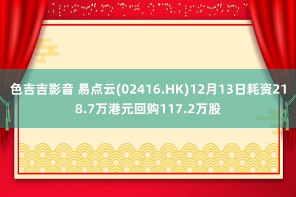 色吉吉影音 易点云(02416.HK)12月13日耗资218.7万港元回购117.2万股