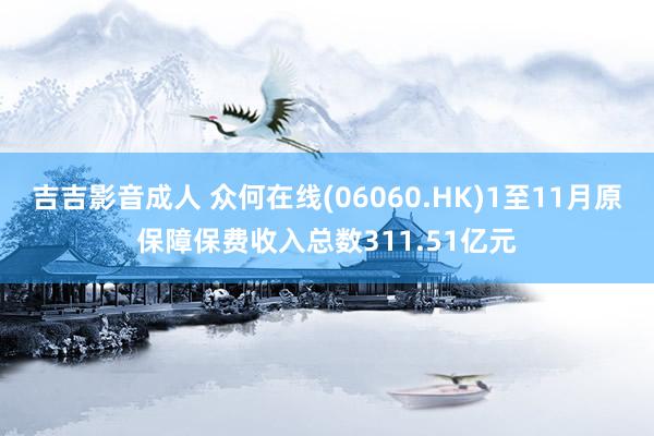 吉吉影音成人 众何在线(06060.HK)1至11月原保障保费收入总数311.51亿元