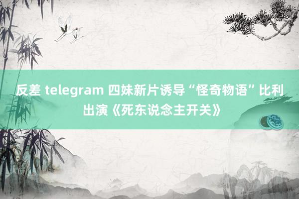 反差 telegram 四妹新片诱导“怪奇物语”比利 出演《死东说念主开关》