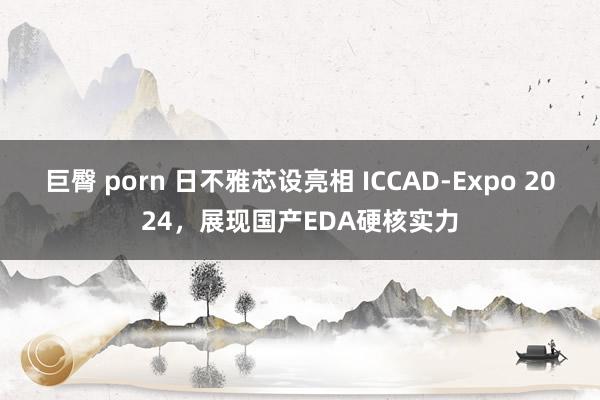 巨臀 porn 日不雅芯设亮相 ICCAD-Expo 2024，展现国产EDA硬核实力