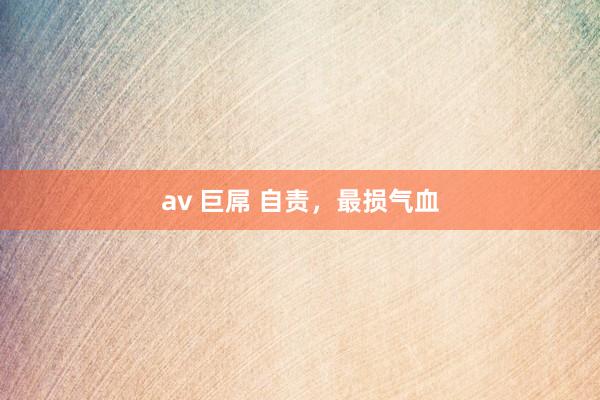 av 巨屌 自责，最损气血