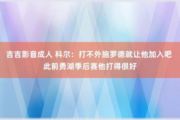 吉吉影音成人 科尔：打不外施罗德就让他加入吧 此前勇湖季后赛他打得很好