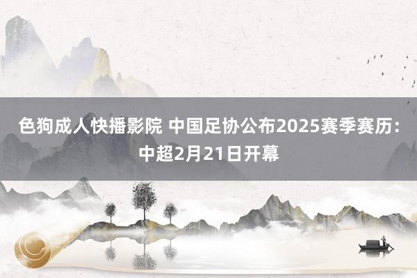 色狗成人快播影院 中国足协公布2025赛季赛历：中超2月21日开幕