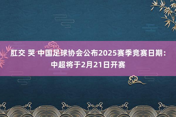 肛交 哭 中国足球协会公布2025赛季竞赛日期：中超将于2月21日开赛