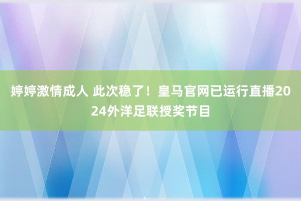 婷婷激情成人 此次稳了！皇马官网已运行直播2024外洋足联授奖节目