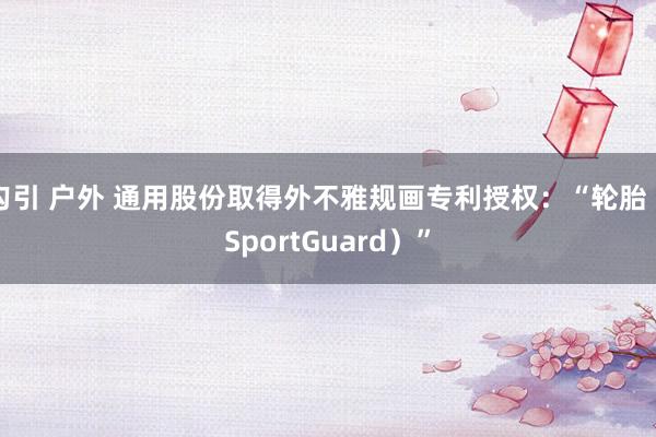 勾引 户外 通用股份取得外不雅规画专利授权：“轮胎（SportGuard）”