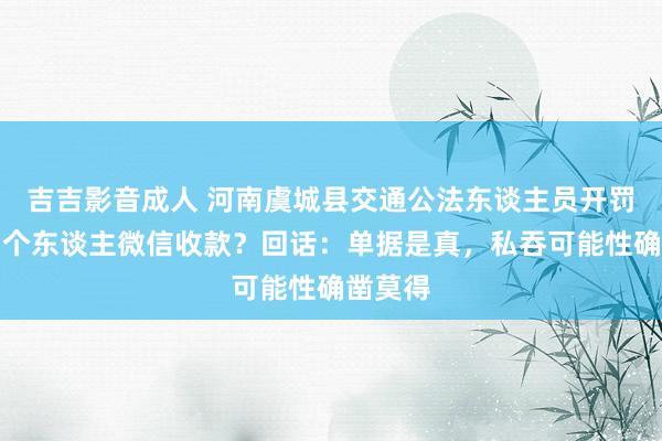 吉吉影音成人 河南虞城县交通公法东谈主员开罚单后用个东谈主微信收款？回话：单据是真，私吞可能性确凿莫得