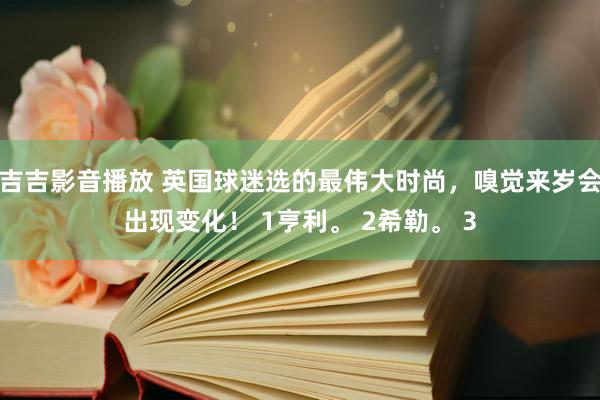 吉吉影音播放 英国球迷选的最伟大时尚，嗅觉来岁会出现变化！ 1亨利。 2希勒。 3