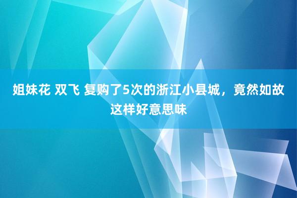 姐妹花 双飞 复购了5次的浙江小县城，竟然如故这样好意思味