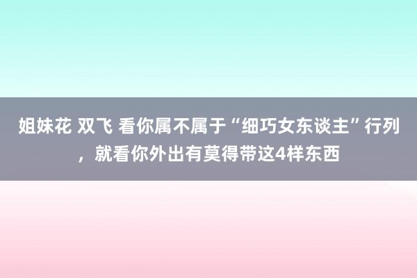 姐妹花 双飞 看你属不属于“细巧女东谈主”行列，就看你外出有莫得带这4样东西