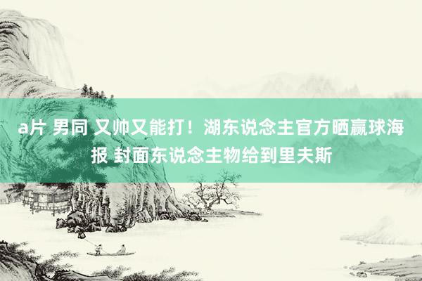 a片 男同 又帅又能打！湖东说念主官方晒赢球海报 封面东说念主物给到里夫斯