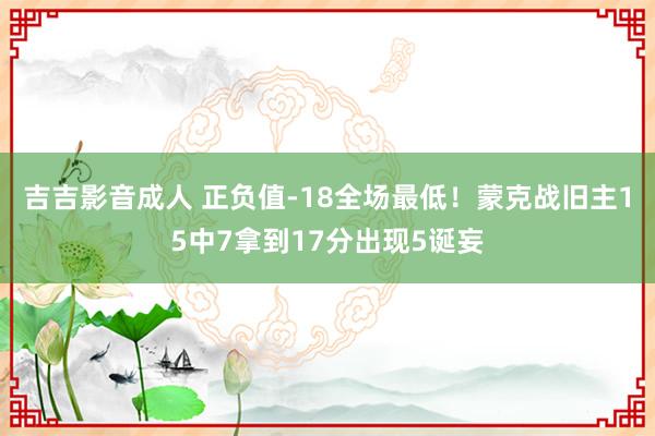 吉吉影音成人 正负值-18全场最低！蒙克战旧主15中7拿到17分出现5诞妄