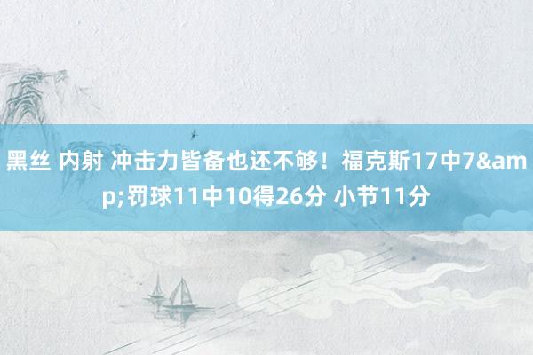 黑丝 内射 冲击力皆备也还不够！福克斯17中7&罚球11中10得26分 小节11分