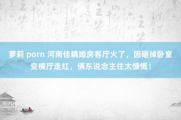 萝莉 porn 河南佳耦婚房客厅火了，因砸掉卧室变横厅走红，俩东说念主住太慷慨！